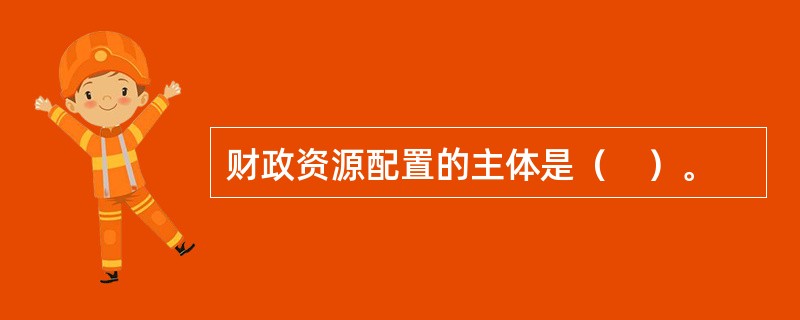 财政资源配置的主体是（　）。