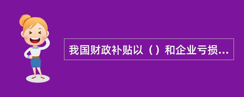 我国财政补贴以（）和企业亏损补贴为主要项目，且每年反映在国家预算上仅有这两项补贴。