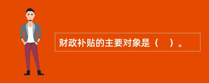 财政补贴的主要对象是（　）。