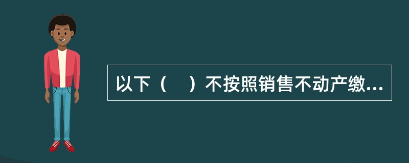 以下（　）不按照销售不动产缴纳增值税。