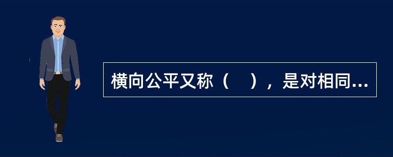 横向公平又称（　），是对相同境遇的人课征相同的税收。