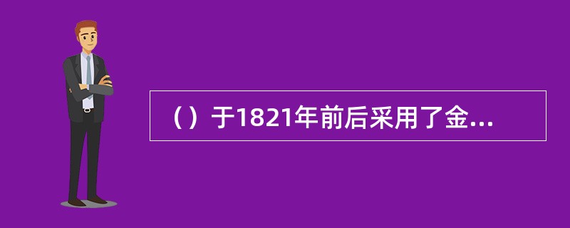 （）于1821年前后采用了金本位制度，成为当时世界上最早采用该制度的资本主义国家。