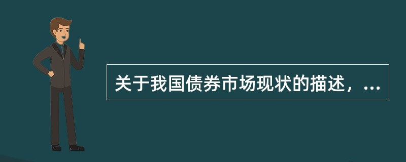 关于我国债券市场现状的描述，正确的有（　　）。