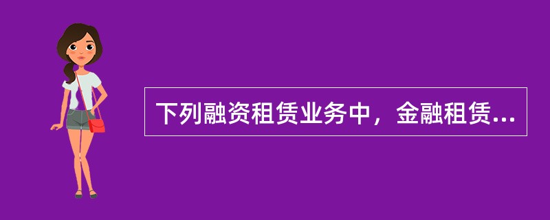 下列融资租赁业务中，金融租赁公司不需要自担风险的是()。