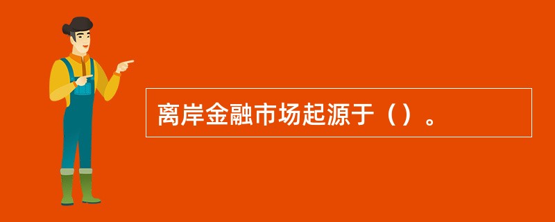 离岸金融市场起源于（）。