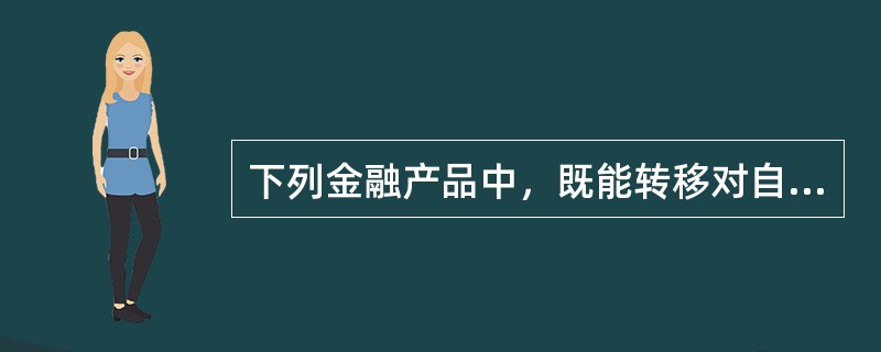 下列金融产品中，既能转移对自己的不利风险，又能保留对自己有利变化的是（　　）。