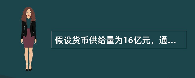 假设货币供给量为16亿元，通货为10亿元，基础货币为4亿元，则货币乘数为()。