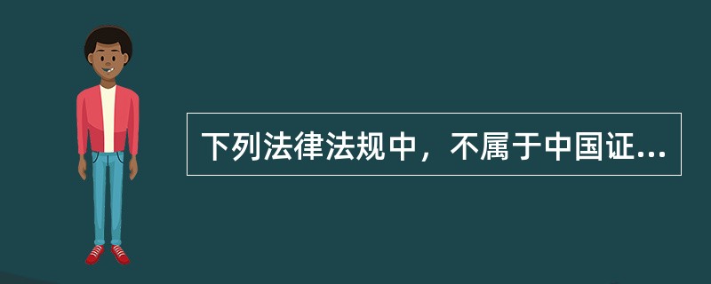 下列法律法规中，不属于中国证券监督管理委员会证券监管法律法规体系中第一层次依据的是（　　）。