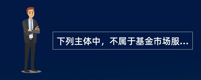 下列主体中，不属于基金市场服务机构的是（　　）。