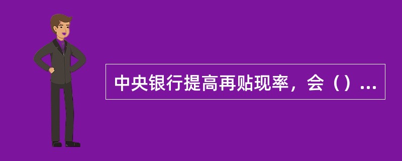 中央银行提高再贴现率，会（）商业银行融资成本，从而（）贷款和投资规模。