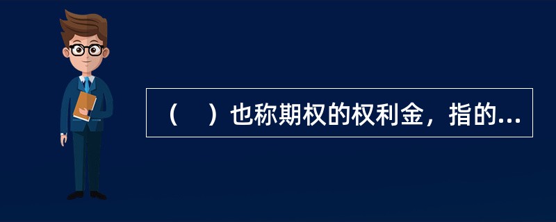 （　）也称期权的权利金，指的是期权交易中的价格，即购买期权的一方为自己获得的买入标的资产或卖出标的资产的权利预先支付给期权卖方的费用。