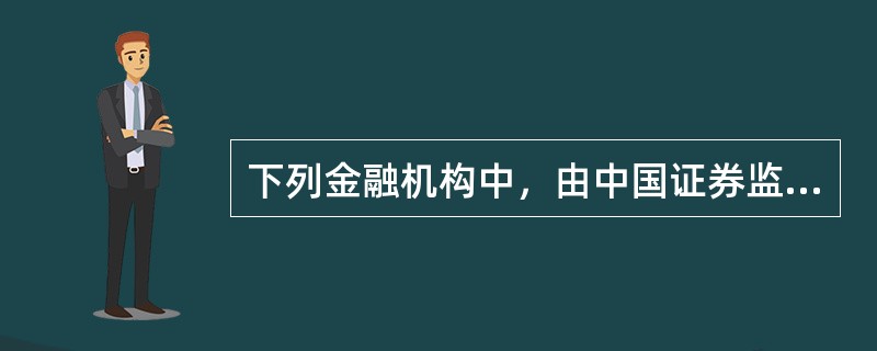 下列金融机构中，由中国证券监督管理委员会负责监督的有（）。