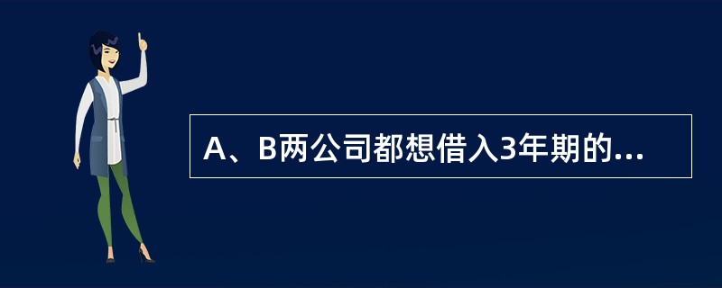 A、B两公司都想借入3年期的500万美元借款，A公司想借入固定利率借款，B公司想借入浮动利率借款。因两家公司信用等级不同，市场向它们提供的利率也不同，具体情况见下表。<br />市场提供给