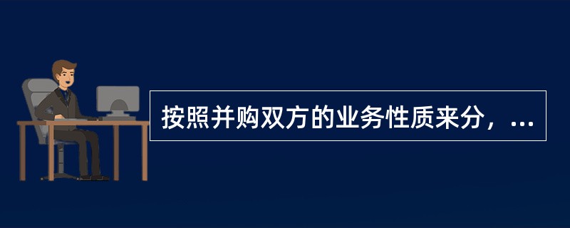 按照并购双方的业务性质来分，企业并购分为(　　)。