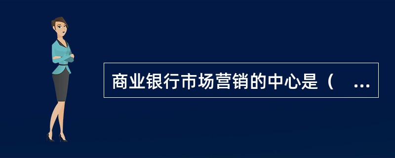 商业银行市场营销的中心是（　）。