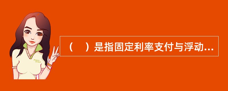 （　）是指固定利率支付与浮动利率支付之间的定期互换，有时也称为固定—浮动利率互换。