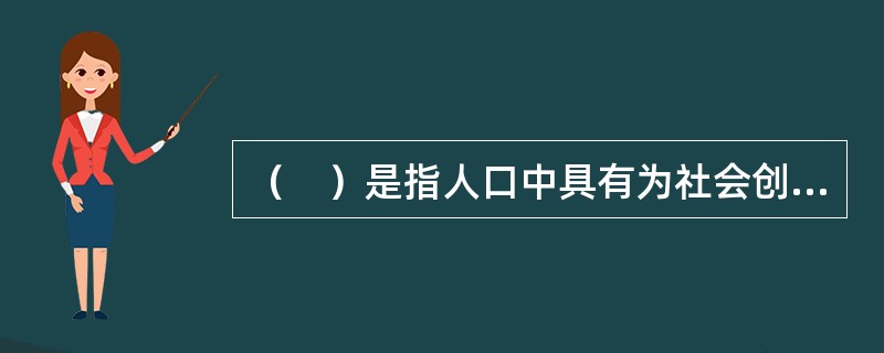 （　）是指人口中具有为社会创造物质财富和精神财富的能力并从事智力劳动和体力劳动的人们的总称。