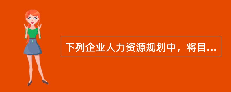 下列企业人力资源规划中，将目标定为确定后备人员数量、优化人员结构及提高绩效目标的是（　）。