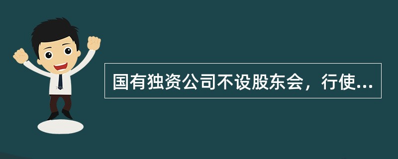 国有独资公司不设股东会，行使股东会职权的机构是（　）。