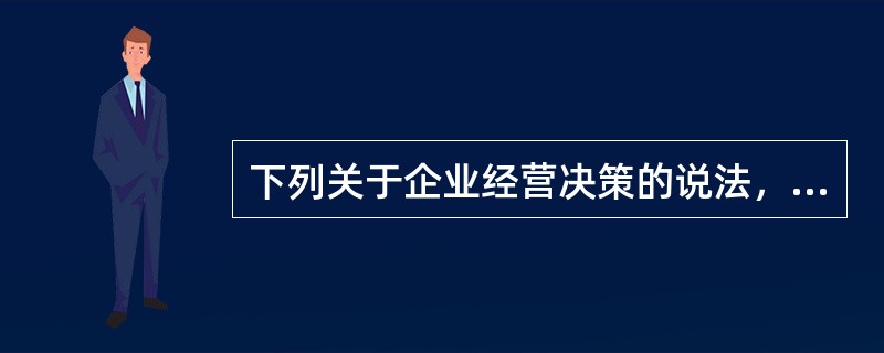 下列关于企业经营决策的说法，错误的是（）。