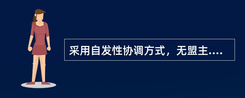 采用自发性协调方式，无盟主.无核心的企业联盟模式属于()。