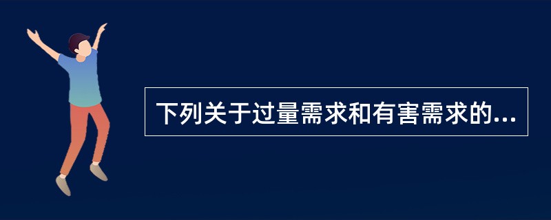 下列关于过量需求和有害需求的表述，错误的是（　）。