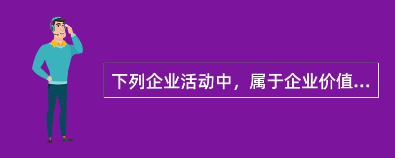 下列企业活动中，属于企业价值链主体活动的是（　）。