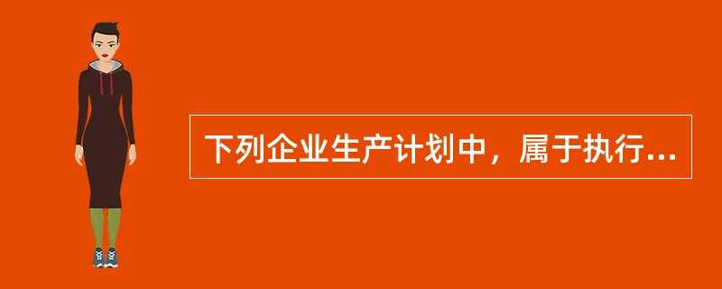 下列企业生产计划中，属于执行性计划的是（　）。