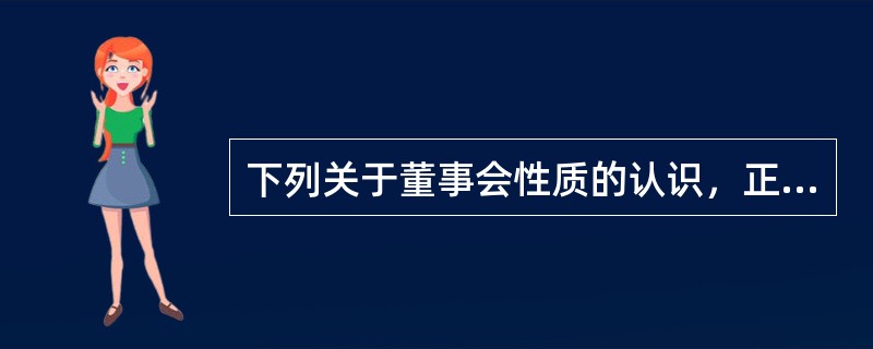 下列关于董事会性质的认识，正确的有（　）。