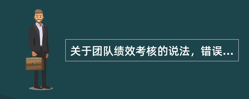 关于团队绩效考核的说法，错误的是（　　）。