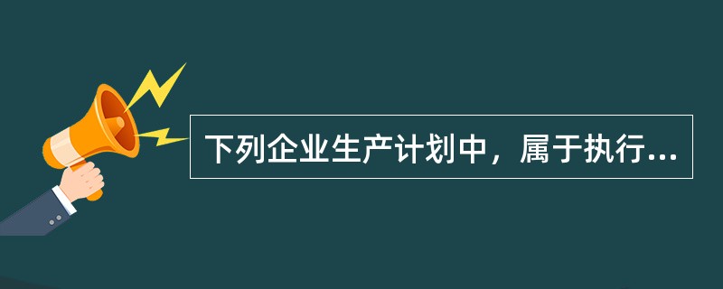 下列企业生产计划中，属于执行性计划的是（　）。