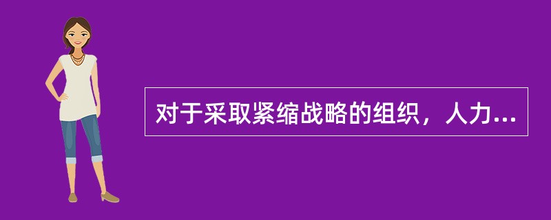 对于采取紧缩战略的组织，人力资源管理的关键活动是（　　）。