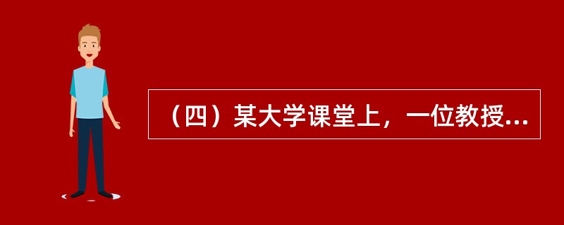 （四）某大学课堂上，一位教授指出，劳动力供给涉及劳动力供给数量和劳动力供给质量两个方面的问题。一国的经济发展既取决于劳动力数量，也取决于劳动力质量。目前，我国的劳动力供给数量增长速度放慢，劳动力质量未