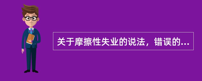 关于摩擦性失业的说法，错误的是（）。