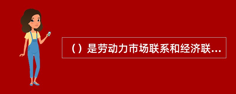 （）是劳动力市场联系和经济联系的纽带。