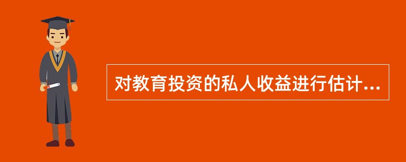 对教育投资的私人收益进行估计的选择性偏差表现为（）。