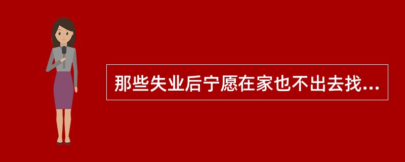 那些失业后宁愿在家也不出去找工作的人属于（）。