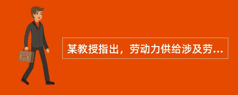 某教授指出，劳动力供给涉及劳动力供给数量和劳动力供给质量两个方面的问题。一国的经济发展既取决于劳动力数量，也取决于劳动力质量。此外，一个国家的劳动力资源利用情况可以从就业中反映出来。教授指出，对中国劳