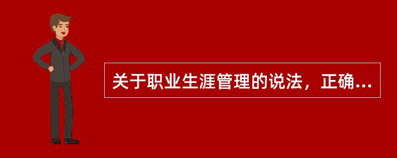 关于职业生涯管理的说法，正确的是()。
