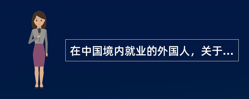 在中国境内就业的外国人，关于参加我国的社会保险说法不正确的是（）。