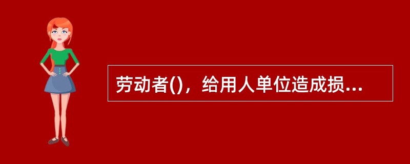 劳动者()，给用人单位造成损失，应当承担赔偿责任。