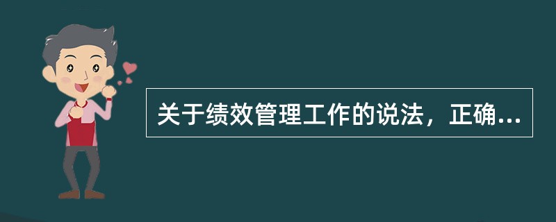 关于绩效管理工作的说法，正确的是（　）。