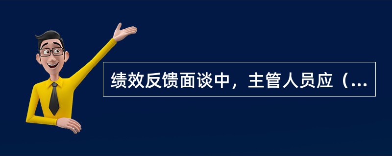 绩效反馈面谈中，主管人员应（　　）。