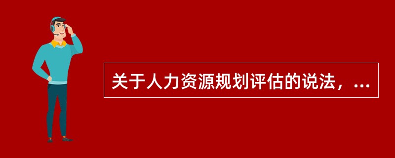 关于人力资源规划评估的说法，正确的是（　　）。