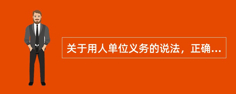 关于用人单位义务的说法，正确的是（　　）。