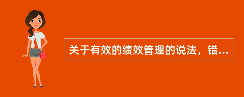 关于有效的绩效管理的说法，错误的是（　　）。