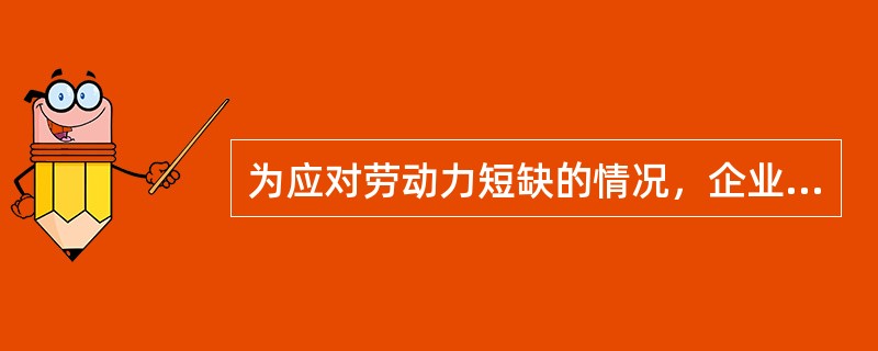 为应对劳动力短缺的情况，企业可以采取的见效速度快的方法是（）。