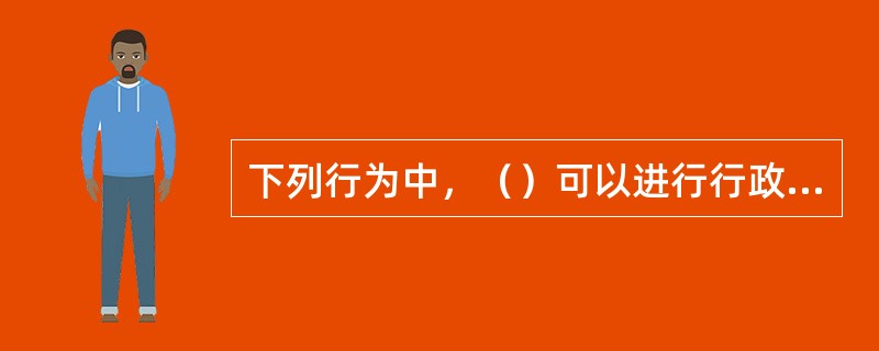 下列行为中，（）可以进行行政复议。