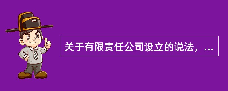 关于有限责任公司设立的说法，正确的是（　　）。