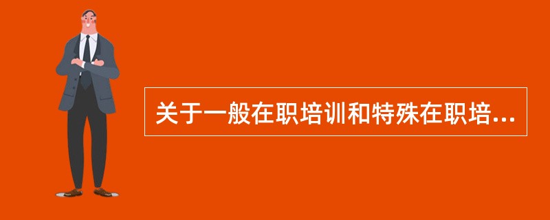 关于一般在职培训和特殊在职培训的说法，正确的是（　　）。